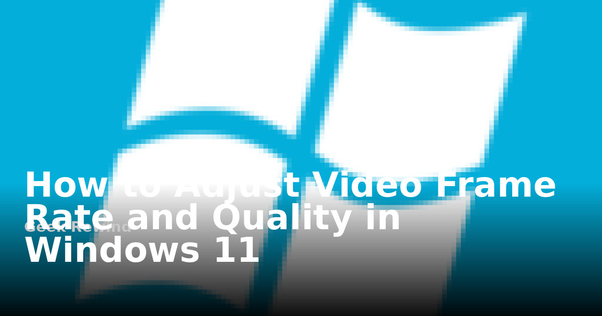 How to Adjust Video Frame Rate and Quality in Windows 11 | Geek Rewind
