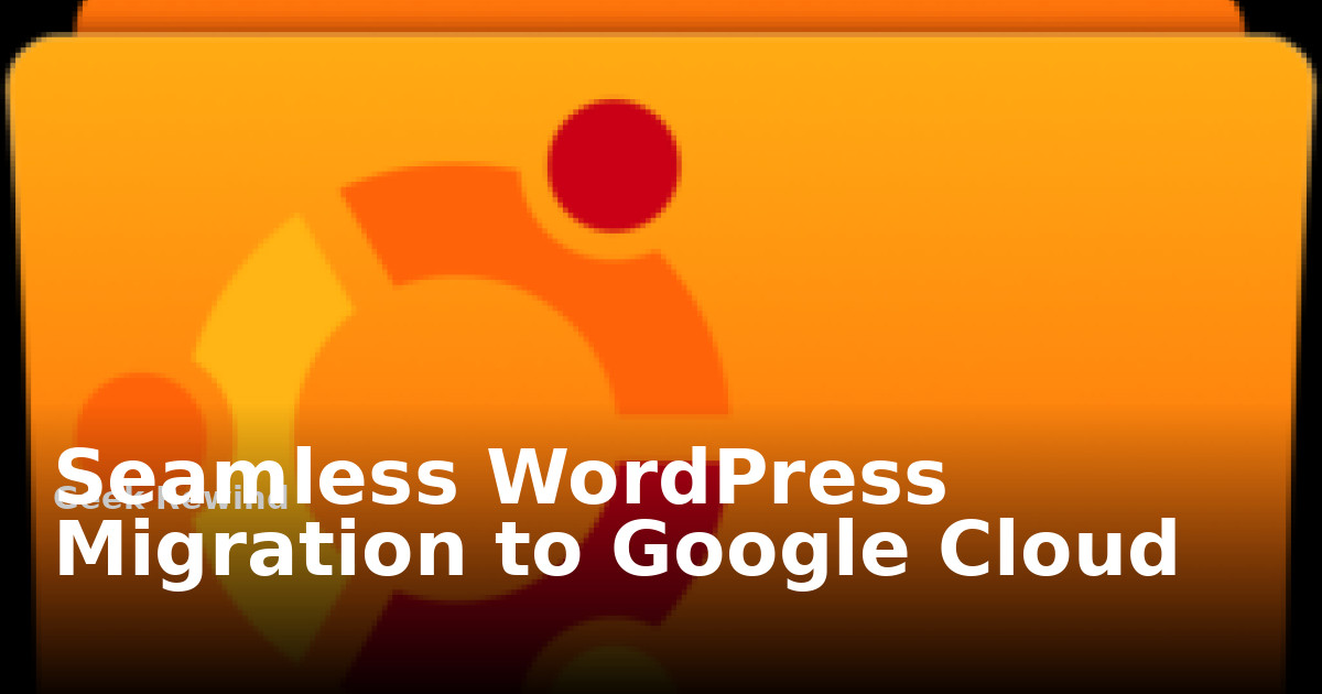 Seamless WordPress Migration to Google Cloud | Geek Rewind